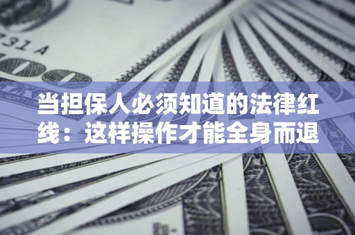 武汉当担保人必须知道的法律红线：这样操作才能全身而退