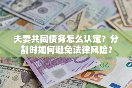 武汉夫妻共同债务怎么认定？分割时如何避免法律风险？