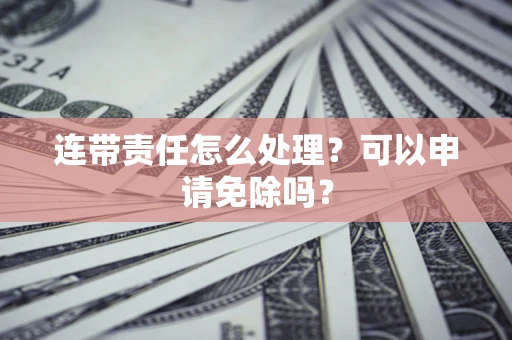 武汉连带责任怎么处理？可以申请免除吗？