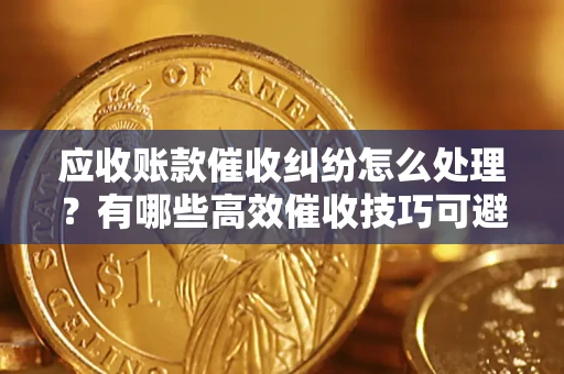 武汉应收账款催收纠纷怎么处理？有哪些高效催收技巧可避免坏账？