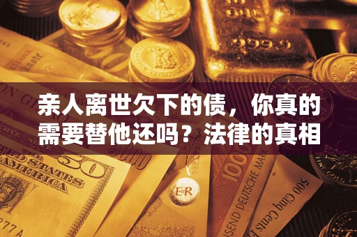 武汉亲人离世欠下的债，你真的需要替他还吗？法律的真相或许与你想的不一样