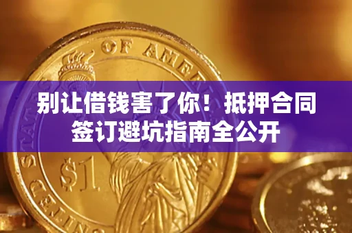 武汉别让借钱害了你！抵押合同签订避坑指南全公开