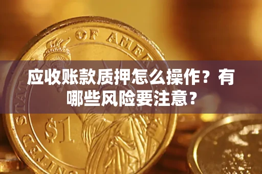 武汉应收账款质押怎么操作？有哪些风险要注意？